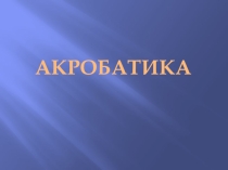 Презентация по физической культуре на тему Акробатика