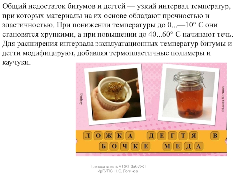 Органические вяжущие вещества. Битумы и дёгти. Преподаватель ЧТЖТ ЗабИЖТ ИрГУПС Н.С. Логинов.Общий недостаток битумов и дегтей — Преподаватель ЧТЖТ ЗабИЖТ ИрГУПС Н.С. Логинов.Общий недостаток битумов и дегтей — узкий интервал температур, при которых материалы