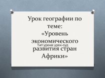Урок-суд по географии: Уровень развития стран Африки
