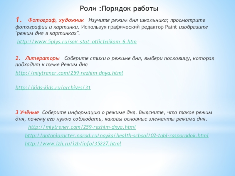 Веб-квест режим дня для обучающихся начальной школы Роли :Порядок работы1. Фотограф, художник Изучите режим дня школьника; просмотрите фотографии и картинки. Используя Роли :Порядок работы1. Фотограф, художник Изучите режим дня школьника; просмотрите фотографии и картинки. Используя графический редактор Paint изобразите