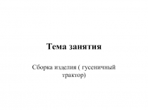 Презентация по технологии  Сборка изделия ( гусеничный трактор).