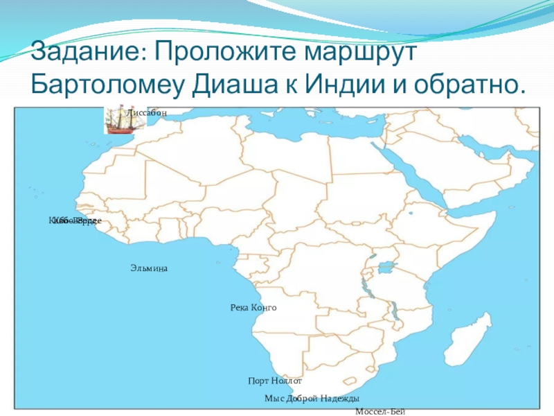 Интерактивная карта: Открытие пути в Индию: Запад и Восток Задание: Проложите маршрут Бартоломеу Диаша к Индии и обратно.ЛиссабонКабо-ВердеМыс Доброй НадеждыРека КонгоПорт НоллотМоссел-БейЭльминаКабо-Верде Задание: Проложите маршрут Бартоломеу Диаша к Индии и обратно.ЛиссабонКабо-ВердеМыс Доброй НадеждыРека КонгоПорт НоллотМоссел-БейЭльминаКабо-Верде