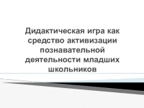ПРЕЗЕНТАЦИЯ ДИДАКТИЧЕСКАЯ ИГРА КАК АКТИВИЗАЦИЯ ПОЗНОВАТАЛЬНЫХ ПРОЦЕССОВ МЛАДШИХ ШКОЛЬНИКОВ