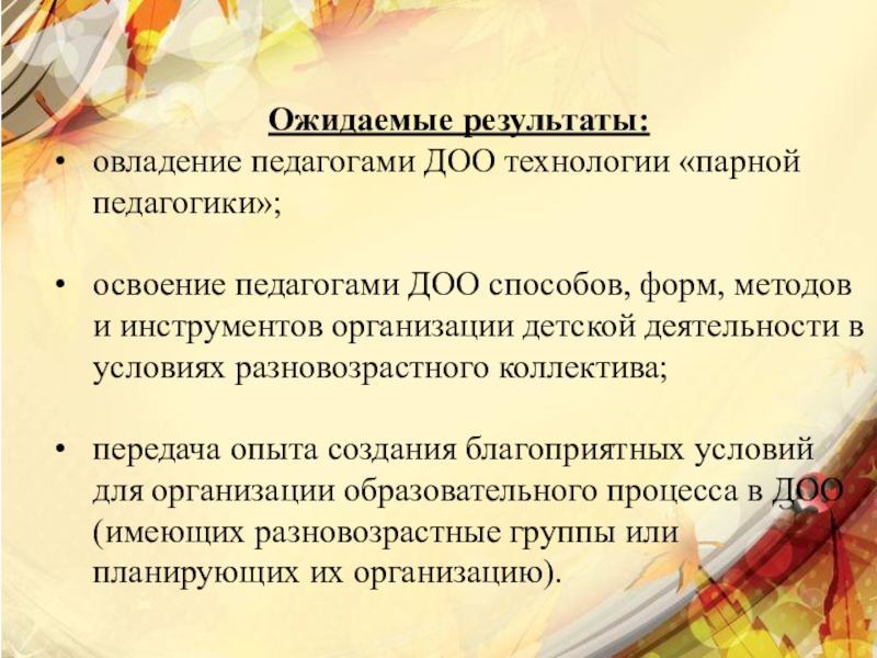 Презентация базовой площадки Организация воспитательно - образовательного процесса в разновозрастной группе ДОУ Ожидаемые результаты:овладение педагогами ДОО технологии «парной педагогики»;освоение педагогами ДОО способов, форм, Ожидаемые результаты:овладение педагогами ДОО технологии «парной педагогики»;освоение педагогами ДОО способов, форм, методов и инструментов организации детской деятельности