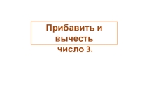 Презентация по математике на тему Прибавить и вычесть число 3 (1 класс)