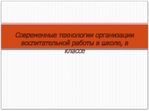 Современные технологии организации воспитательной работы в школе, в классе