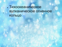 Пезентация по окружающему миру на тему  Тихоокеаническое вулканическое огненное кольцо