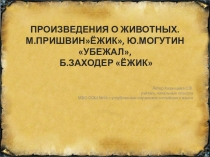 Презентация по литературному чтению на тему Произведения о животных. М.Пришвин Ёжик, Ю.Могутин Убежал, Б.Заходер Ёжик (1 класс)