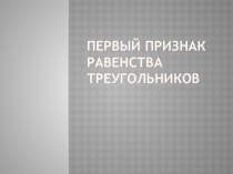 Презетация по геометрии по теме Первый признак равенства треугольников (7 класс)