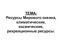 Ресурсы Мирового океана, климатические, космические, рекреационные ресурсы.