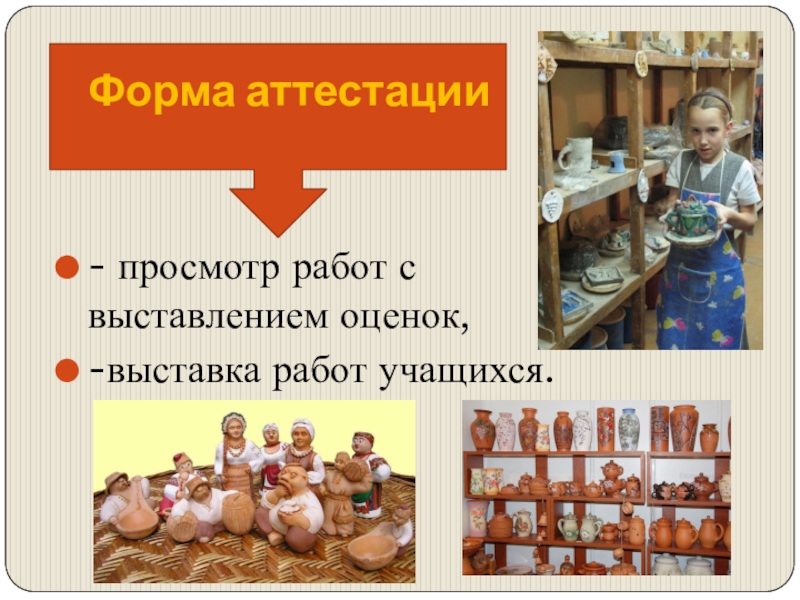 Презентация общеобразовательной общеразвивающей программы художественной направленности Мастерская керамики Терракота Форма аттестации- просмотр работ с выставлением оценок, -выставка работ учащихся. Форма аттестации- просмотр работ с выставлением оценок, -выставка работ учащихся.