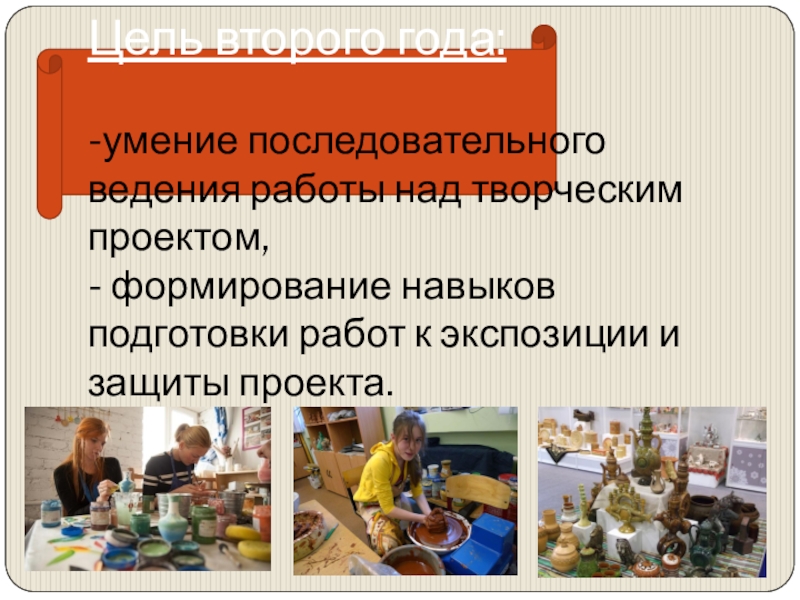 Презентация общеобразовательной общеразвивающей программы художественной направленности Мастерская керамики Терракота Цель второго года: -умение последовательного ведения работы над творческим проектом, - Цель второго года: -умение последовательного ведения работы над творческим проектом, - формирование навыков подготовки работ к