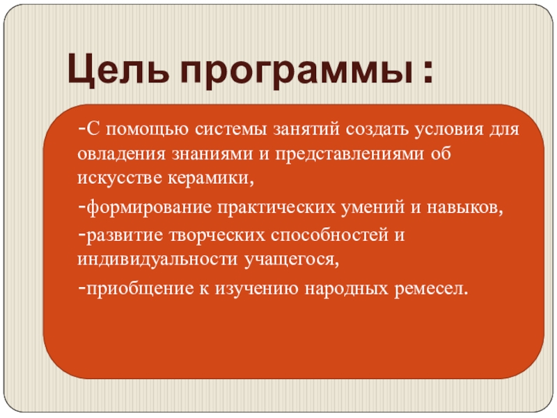 Презентация общеобразовательной общеразвивающей программы художественной направленности Мастерская керамики Терракота Цель программы : -С помощью системы занятий создать условия для овладения Цель программы : -С помощью системы занятий создать условия для овладения знаниями и представлениями об искусстве керамики,-формирование