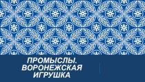 Презентация по краеведению Промыслы. Воронежская игрушка