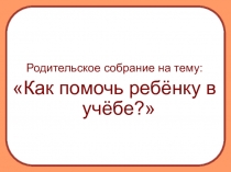 Родительское собрание на тему Как помочь ребёнку учиться