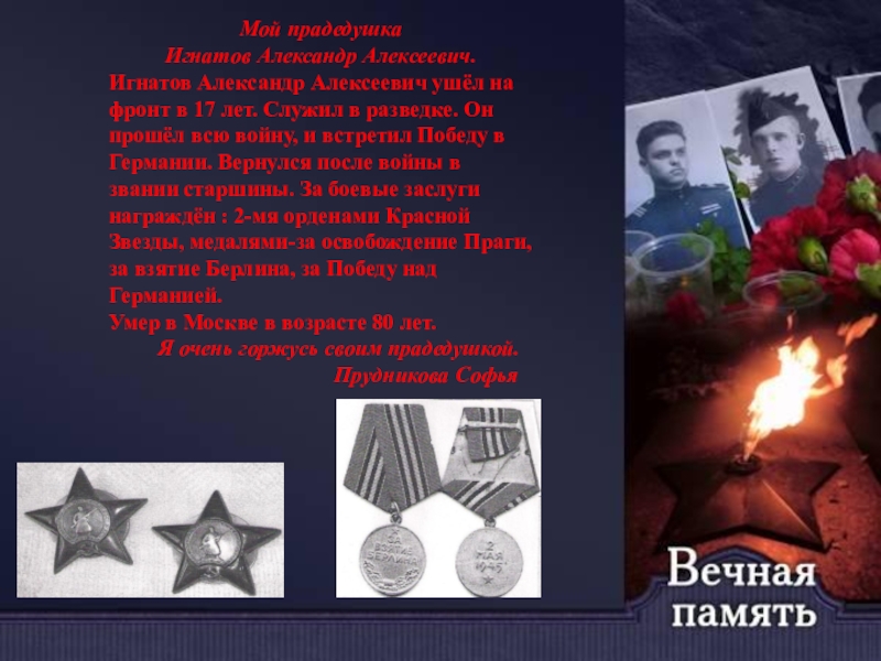 Презентация к празднованию Дня Победы Мой прадедушка Игнатов Александр Алексеевич.Игнатов Александр Алексеевич ушёл на фронт в Мой прадедушка Игнатов Александр Алексеевич.Игнатов Александр Алексеевич ушёл на фронт в 17 лет. Служил в разведке. Он