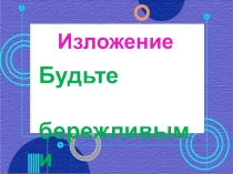 Презентация по русскому языку. Изложение Будьте бережливыми 4 класс