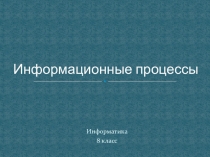 Презентация. Информатика 8класс Информационные процессы