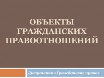 Презентация по теме Объекты гражданских правоотношений