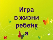 Презентация на родительское собрание, тема: Игра в жизни ребенка