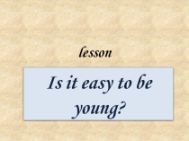 Презентация по английскому языку на тему Is it easy to be young?(10 класс)