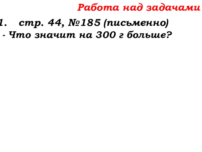 Урок №14 18.09.19 Сложение натуральных чисел и его свойства Работа над задачамистр. 44, №185 (письменно)- Что значит на 300 г больше? Работа над задачамистр. 44, №185 (письменно)- Что значит на 300 г больше?