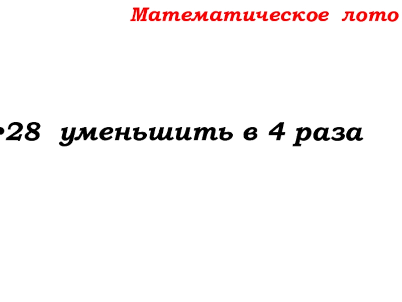 Урок №14 18.09.19 Сложение натуральных чисел и его свойства Математическое лото28 уменьшить в 4 раза Математическое лото28 уменьшить в 4 раза