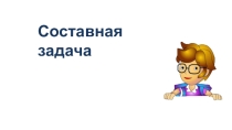 Презентация по математике на темуЗнакомство с составной задачей