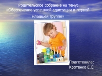 Презентация родительского собрания на тему: Обеспечение успешной адаптации в первой младшей группе