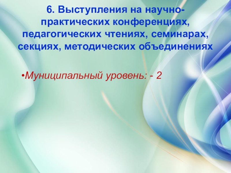Презентация дошкольного воспитания Портфолио воспитателя 6. Выступления на научно-практических конференциях, педагогических чтениях, семинарах, секциях, методических объединенияхМуниципальный уровень: - 2 6. Выступления на научно-практических конференциях, педагогических чтениях, семинарах, секциях, методических объединенияхМуниципальный уровень: - 2