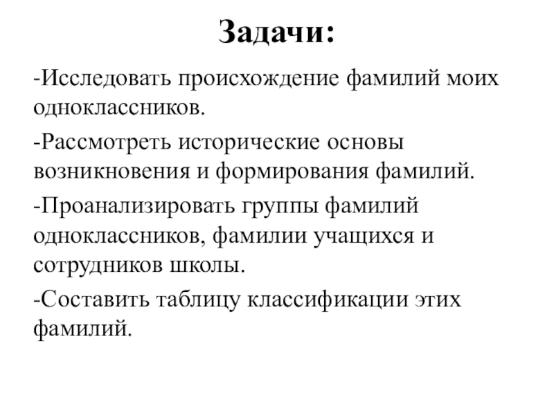 Презентация к исследовательской работе Секрет фамилий моих одноклассников Задачи:-Исследовать происхождение фамилий моих одноклассников. -Рассмотреть исторические основы возникновения и формирования Задачи:-Исследовать происхождение фамилий моих одноклассников. -Рассмотреть исторические основы возникновения и формирования фамилий.-Проанализировать группы фамилий одноклассников, фамилии учащихся