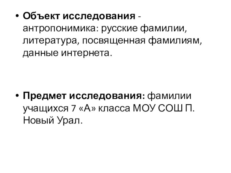 Презентация к исследовательской работе Секрет фамилий моих одноклассников Объект исследования - антропонимика: русские фамилии, литература, посвященная фамилиям, данные интернета.Предмет Объект исследования - антропонимика: русские фамилии, литература, посвященная фамилиям, данные интернета.Предмет исследования: фамилии учащихся 7 «А» класса