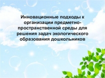 Презентация к статье по теме Инновационные подходы к организации предметно-пространственной среды для решения задач экологического образования дошкольников