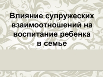 Презентация на родительское собрание или родительский лекторий 1-6 класс на тему Влияние супружеских взаимоотношений на воспитание ребенка в семье