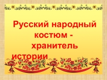 Презентация по технологии Русский народный костюм – хранитель истории