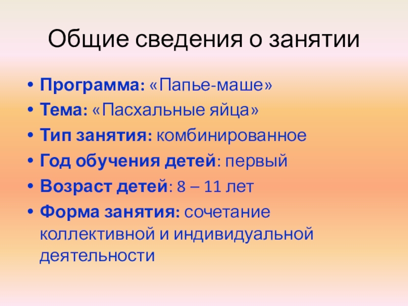 Презентация открытого занятия Пасхальные яйца Общие сведения о занятииПрограмма: «Папье-маше» Тема: «Пасхальные яйца»Тип занятия: комбинированноеГод обучения Общие сведения о занятииПрограмма: «Папье-маше» Тема: «Пасхальные яйца»Тип занятия: комбинированноеГод обучения детей: первыйВозраст детей: 8 – 11