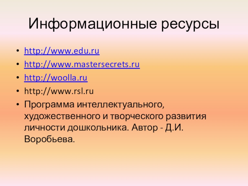 Презентация открытого занятия Пасхальные яйца Информационные ресурсыhttp://www.edu.ru http://www.mastersecrets.ruhttp://woolla.ruhttp://www.rsl.ruПрограмма интеллектуального, художественного и творческого развития личности дошкольника. Автор - Д.И. Воробьева. Информационные ресурсыhttp://www.edu.ru http://www.mastersecrets.ruhttp://woolla.ruhttp://www.rsl.ruПрограмма интеллектуального, художественного и творческого развития личности дошкольника. Автор - Д.И. Воробьева.