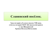 Презентация по истории России на тему: Славянский посёлок(7 класс) ГКОУ КК школа-интернат ст-цы Шкуринской