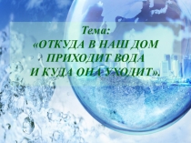 Презентация к интегрированному уроку - практикуму по окружающему миру, экологии и химии в 1 классе на тему: ОТКУДА В НАШ ДОМ ПРИХОДИТ ВОДА, И КУДА ОНА УХОДИТ.