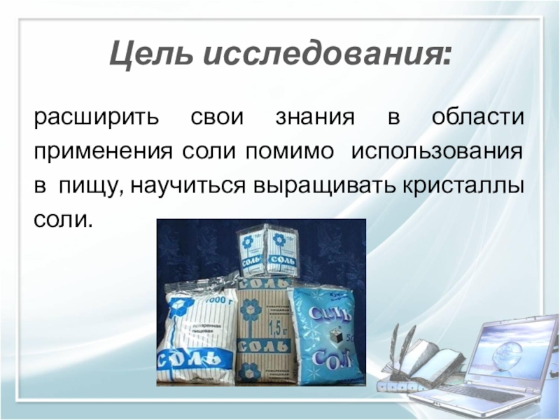 Презентация к НПК Удивительная соль. Цель исследования: расширить свои знания в области применения соли помимо использования Цель исследования: расширить свои знания в области применения соли помимо использования в пищу, научиться выращивать кристаллы соли.