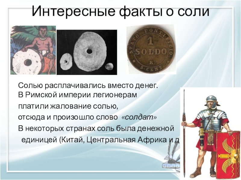 Презентация к НПК Удивительная соль. Интересные факты о соли Солью расплачивались вместо денег.В Римской империи легионерам Интересные факты о соли Солью расплачивались вместо денег.В Римской империи легионерам платили жалование солью, отсюда и произошло