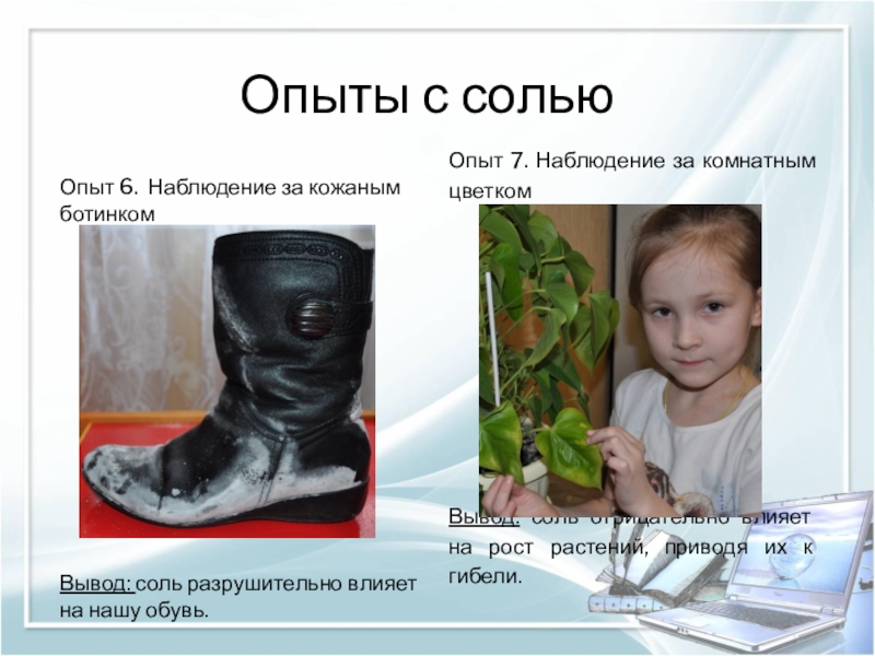 Презентация к НПК Удивительная соль. Опыты с сольюОпыт 6. Наблюдение за кожаным ботинкомВывод: соль разрушительно влияет Опыты с сольюОпыт 6. Наблюдение за кожаным ботинкомВывод: соль разрушительно влияет на нашу обувь.Опыт 7. Наблюдение за
