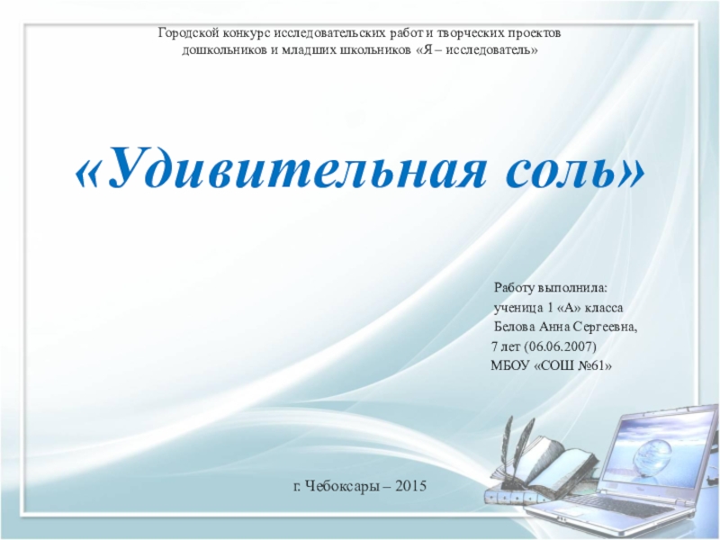 Презентация на тему Городской конкурс исследовательских работ и творческих проектов дошкольников Городской конкурс исследовательских работ и творческих проектов дошкольников и младших школьников «Я – исследователь» «Удивительная соль»