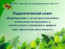 Педагогический совет Формирование у детей представлений о необходимости бережного и сознательного отношения к природе через проектную деятельность