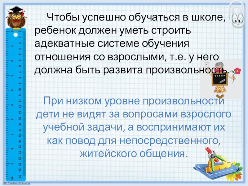 Готовность ребенка к школьному обучению Чтобы успешно обучаться в школе, ребенок должен уметь строить адекватные системе Чтобы успешно обучаться в школе, ребенок должен уметь строить адекватные системе обучения отношения со взрослыми, т.е. у