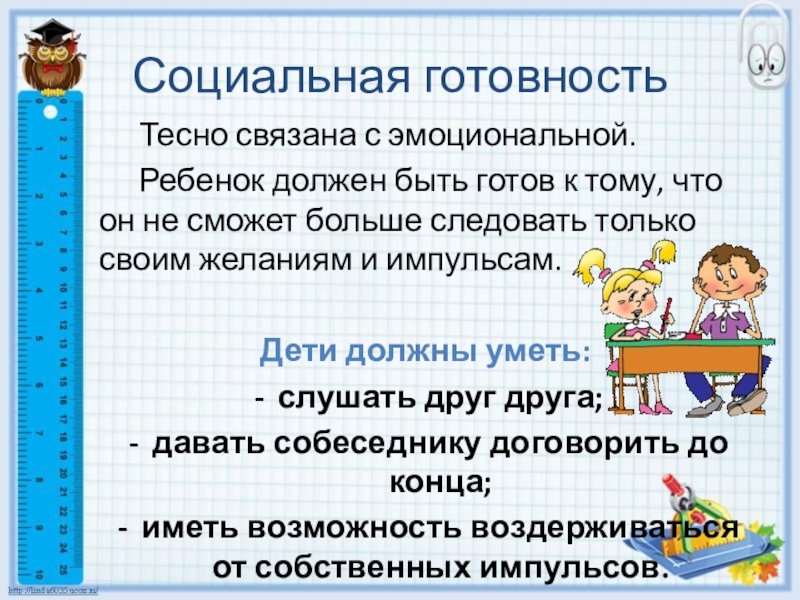 Готовность ребенка к школьному обучению Социальная готовность Тесно связана с эмоциональной. Ребенок должен быть готов к тому, что Социальная готовность Тесно связана с эмоциональной. Ребенок должен быть готов к тому, что он не сможет больше следовать только