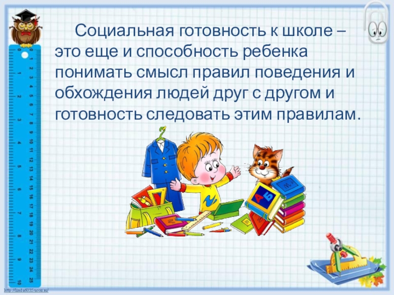 Готовность ребенка к школьному обучению Социальная готовность к школе – это еще и способность ребенка понимать Социальная готовность к школе – это еще и способность ребенка понимать смысл правил поведения и обхождения людей