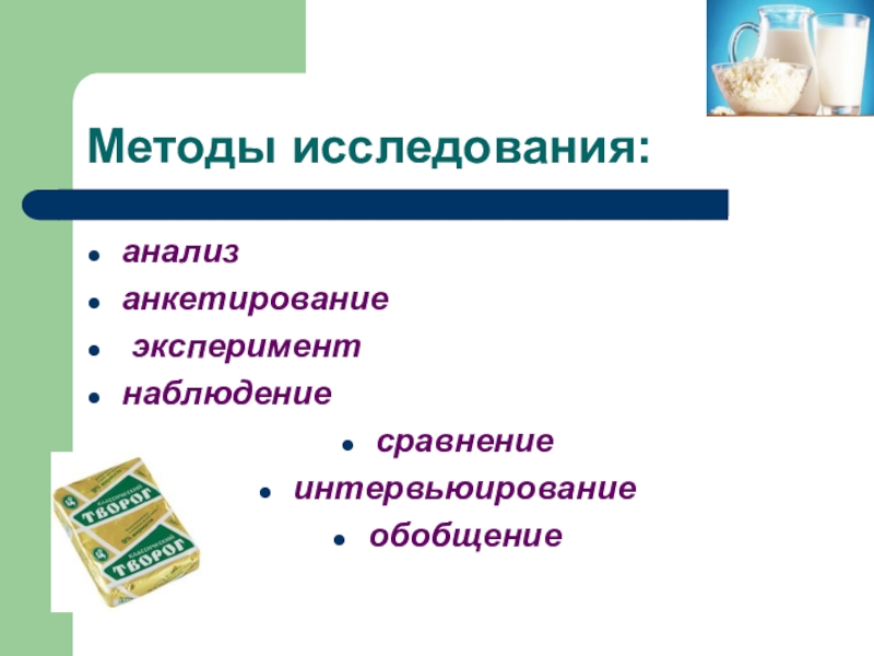 Презентация научно-исследовательской работы О ПОЛЬЗЕ ТВОРОГА В ПИТАНИИ ШКОЛЬНИКА Методы исследования:анализанкетирование экспериментнаблюдениесравнениеинтервьюированиеобобщение Методы исследования:анализанкетирование экспериментнаблюдениесравнениеинтервьюированиеобобщение