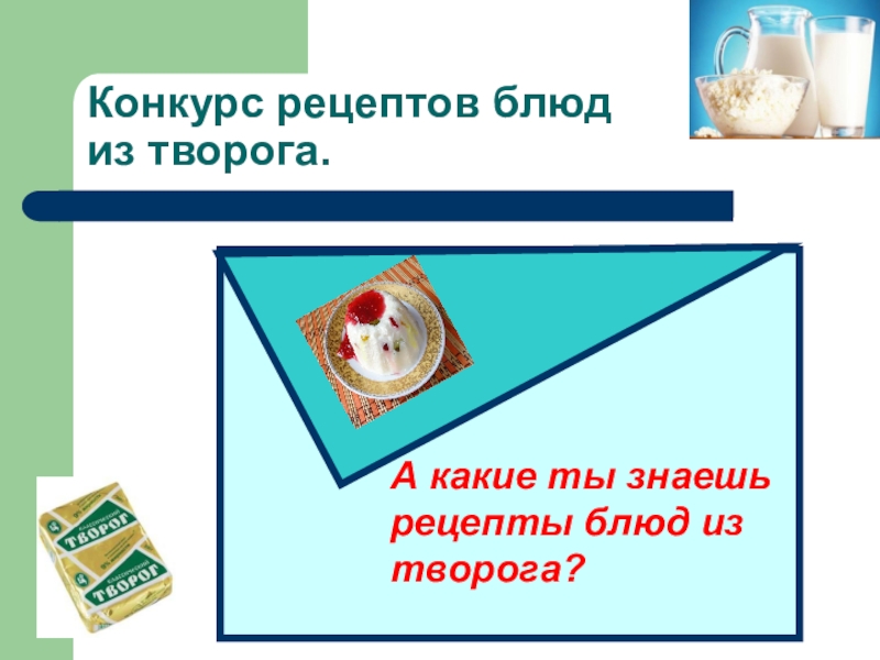 Презентация научно-исследовательской работы О ПОЛЬЗЕ ТВОРОГА В ПИТАНИИ ШКОЛЬНИКА Конкурс рецептов блюд из творога.А какие ты знаешь рецепты блюд из творога? Конкурс рецептов блюд из творога.А какие ты знаешь рецепты блюд из творога?