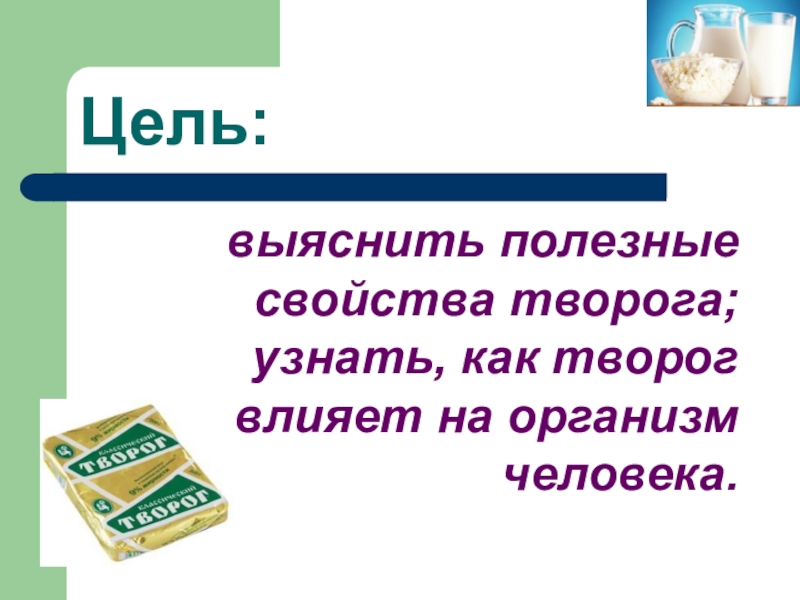 Презентация научно-исследовательской работы О ПОЛЬЗЕ ТВОРОГА В ПИТАНИИ ШКОЛЬНИКА Цель: выяснить полезные свойства творога; узнать, как творог влияет на организм человека. Цель: выяснить полезные свойства творога; узнать, как творог влияет на организм человека.